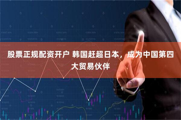 股票正规配资开户 韩国赶超日本，成为中国第四大贸易伙伴