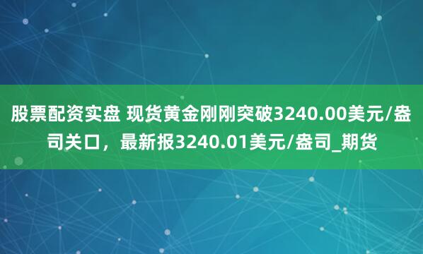 股票配资实盘 现货黄金刚刚突破3240.00美元/盎司关口，最新报3240.01美元/盎司_期货