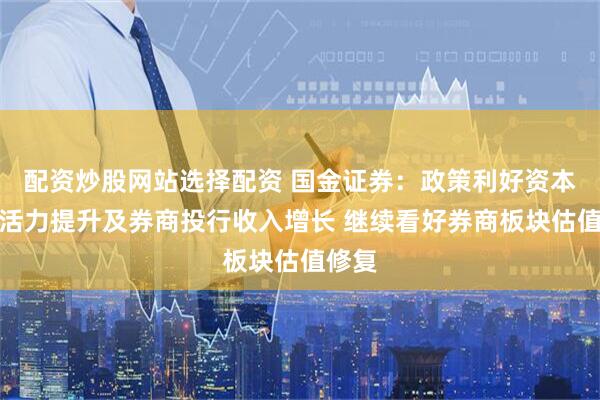 配资炒股网站选择配资 国金证券：政策利好资本市场活力提升及券商投行收入增长 继续看好券商板块估值修复