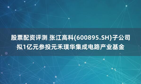 股票配资评测 张江高科(600895.SH)子公司拟1亿元参投元禾璞华集成电路产业基金