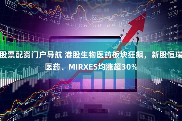 股票配资门户导航 港股生物医药板块狂飙，新股恒瑞医药、MIRXES均涨超30%