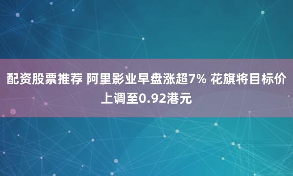 配资股票推荐 阿里影业早盘涨超7% 花旗将目标价上调至0.92港元