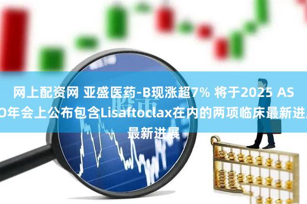 网上配资网 亚盛医药-B现涨超7% 将于2025 ASCO年会上公布包含Lisaftoclax在内的两项临床最新进展