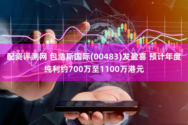配资评测网 包浩斯国际(00483)发盈喜 预计年度纯利约700万至1100万港元