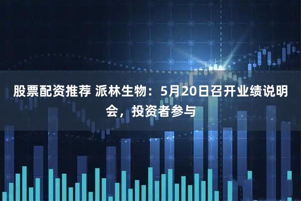 股票配资推荐 派林生物：5月20日召开业绩说明会，投资者参与