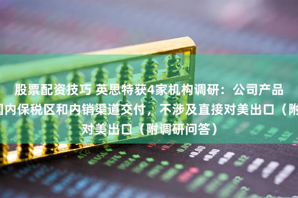股票配资技巧 英思特获4家机构调研：公司产品主要通过国内保税区和内销渠道交付，不涉及直接对美出口（附调研问答）