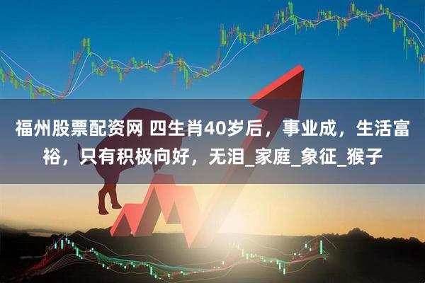 福州股票配资网 四生肖40岁后，事业成，生活富裕，只有积极向好，无泪_家庭_象征_猴子