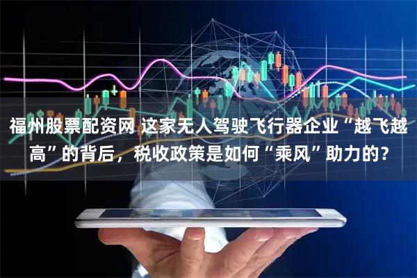 福州股票配资网 这家无人驾驶飞行器企业“越飞越高”的背后，税收政策是如何“乘风”助力的？