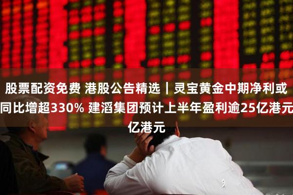 股票配资免费 港股公告精选｜灵宝黄金中期净利或同比增超330% 建滔集团预计上半年盈利逾25亿港元