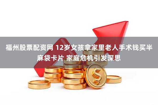 福州股票配资网 12岁女孩拿家里老人手术钱买半麻袋卡片 家庭危机引发深思