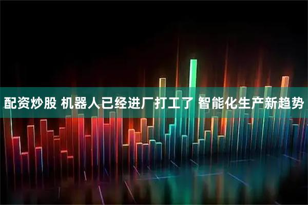 配资炒股 机器人已经进厂打工了 智能化生产新趋势