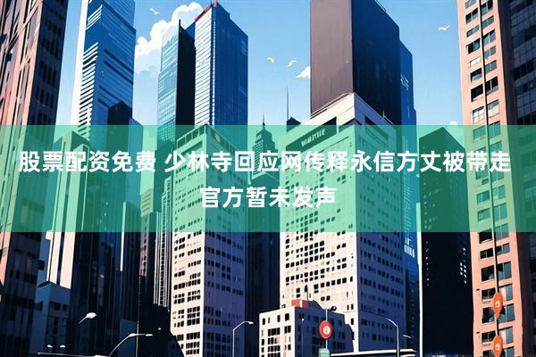 股票配资免费 少林寺回应网传释永信方丈被带走 官方暂未发声