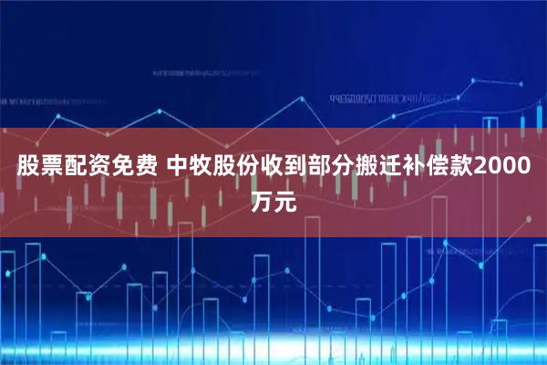 股票配资免费 中牧股份收到部分搬迁补偿款2000万元