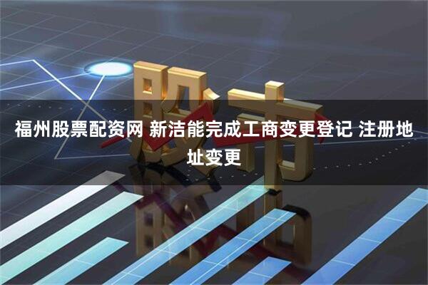 福州股票配资网 新洁能完成工商变更登记 注册地址变更