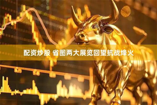 配资炒股 省图两大展览回望抗战烽火