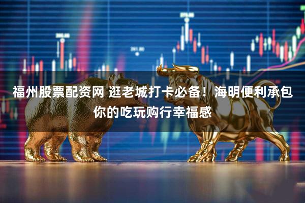 福州股票配资网 逛老城打卡必备！海明便利承包你的吃玩购行幸福感
