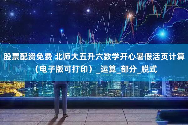 股票配资免费 北师大五升六数学开心暑假活页计算（电子版可打印）_运算_部分_脱式