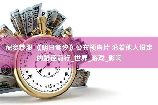 配资炒股 《明日潮汐》公布预告片 沿着他人设定的路径前行_世界_游戏_影响