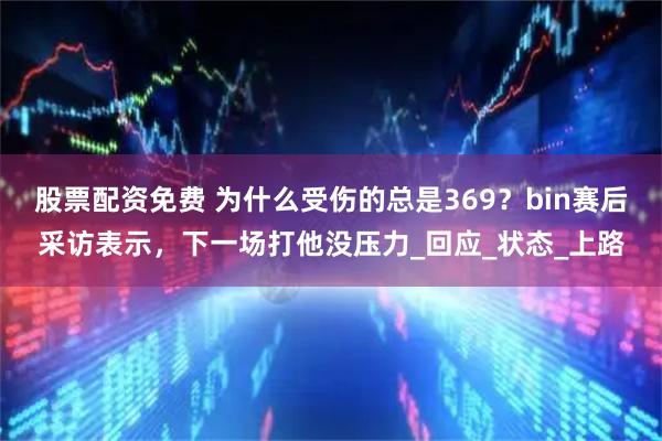 股票配资免费 为什么受伤的总是369？bin赛后采访表示，下一场打他没压力_回应_状态_上路