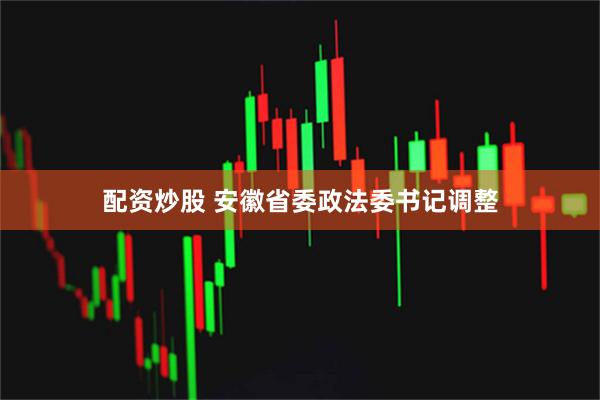 配资炒股 安徽省委政法委书记调整