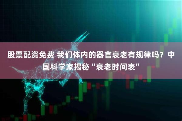 股票配资免费 我们体内的器官衰老有规律吗？中国科学家揭秘“衰老时间表”