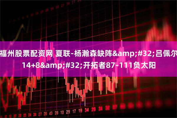 福州股票配资网 夏联-杨瀚森缺阵&#32;吕佩尔14+8&#32;开拓者87-111负太阳