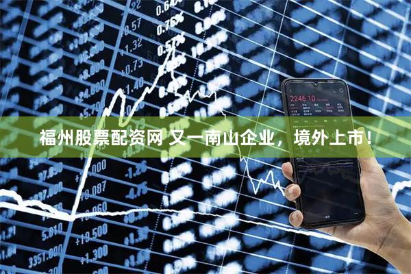 福州股票配资网 又一南山企业，境外上市！