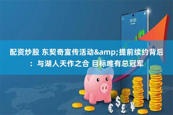 配资炒股 东契奇宣传活动&提前续约背后：与湖人天作之合 目标唯有总冠军