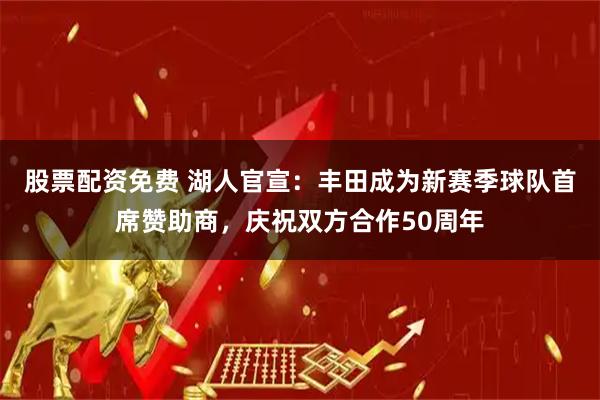 股票配资免费 湖人官宣：丰田成为新赛季球队首席赞助商，庆祝双方合作50周年
