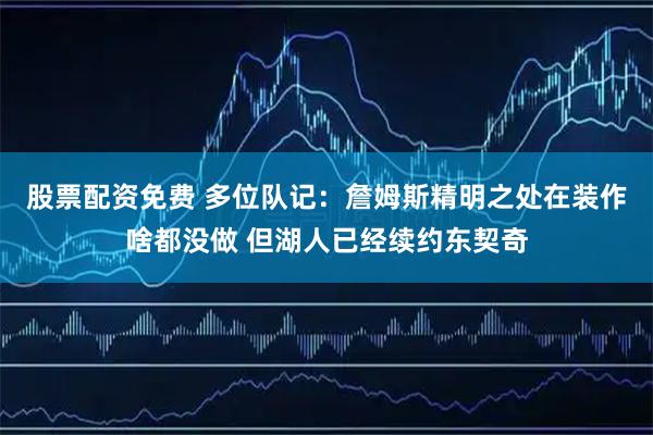 股票配资免费 多位队记：詹姆斯精明之处在装作啥都没做 但湖人已经续约东契奇