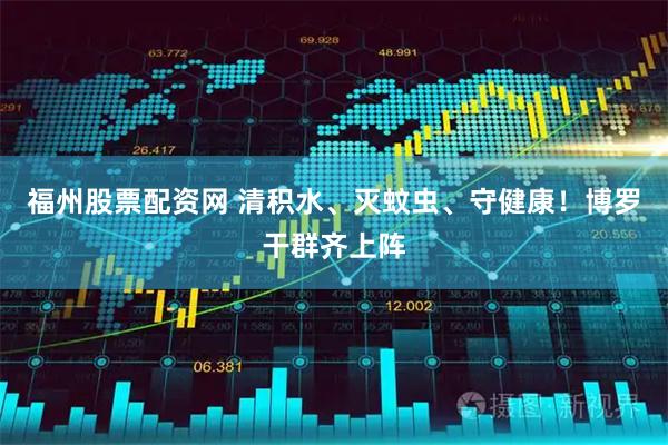福州股票配资网 清积水、灭蚊虫、守健康！博罗干群齐上阵