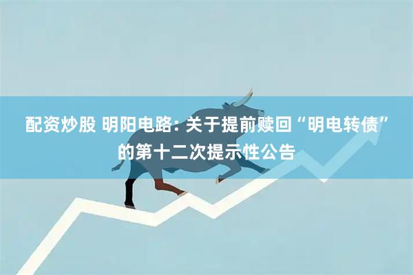 配资炒股 明阳电路: 关于提前赎回“明电转债”的第十二次提示性公告
