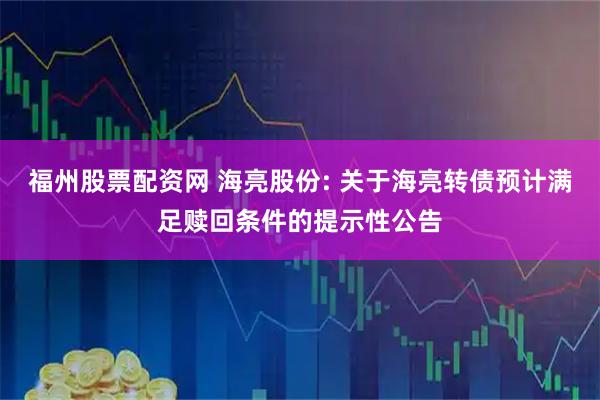 福州股票配资网 海亮股份: 关于海亮转债预计满足赎回条件的提示性公告