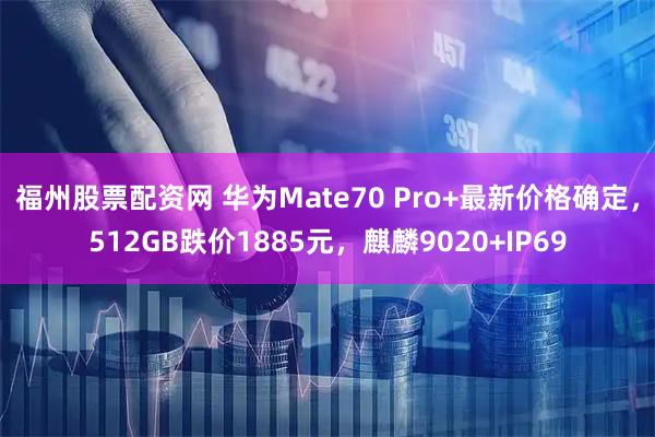 福州股票配资网 华为Mate70 Pro+最新价格确定，512GB跌价1885元，麒麟9020+IP69