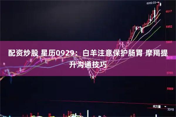 配资炒股 星历0929：白羊注意保护肠胃 摩羯提升沟通技巧