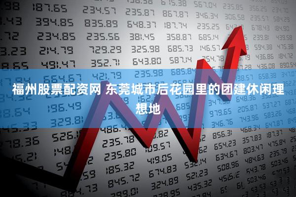 福州股票配资网 东莞城市后花园里的团建休闲理想地