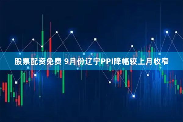 股票配资免费 9月份辽宁PPI降幅较上月收窄