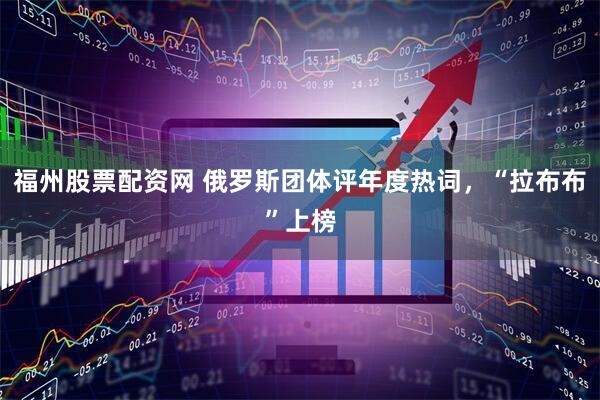 福州股票配资网 俄罗斯团体评年度热词,“拉布布”上榜