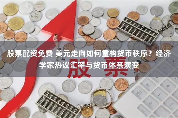 股票配资免费 美元走向如何重构货币秩序？经济学家热议汇率与货币体系演变