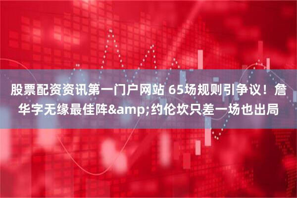 股票配资资讯第一门户网站 65场规则引争议！詹华字无缘最佳阵&约伦坎只差一场也出局