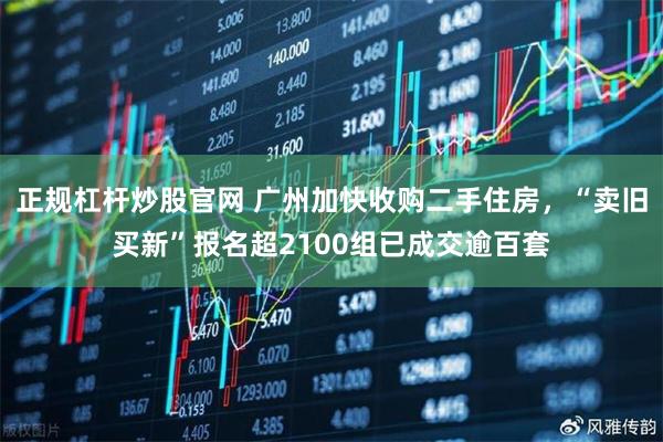 正规杠杆炒股官网 广州加快收购二手住房，“卖旧买新”报名超2100组已成交逾百套