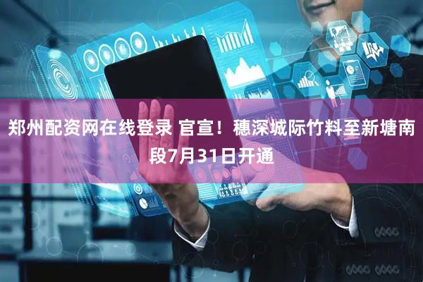 郑州配资网在线登录 官宣！穗深城际竹料至新塘南段7月31日开通
