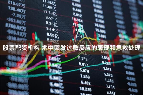股票配资机构 术中突发过敏反应的表现和急救处理