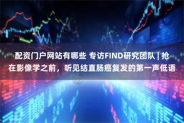 配资门户网站有哪些 专访FIND研究团队 | 抢在影像学之前，听见结直肠癌复发的第一声低语