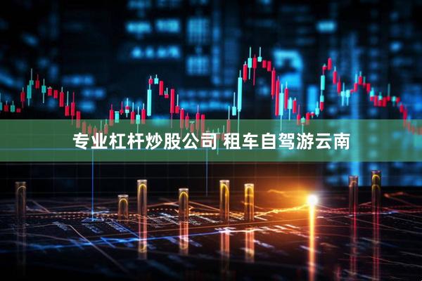 专业杠杆炒股公司 租车自驾游云南