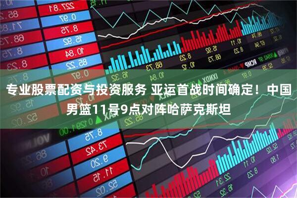 专业股票配资与投资服务 亚运首战时间确定!中国男篮11号9点对阵哈萨克斯坦
