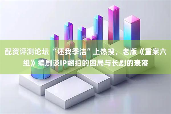 配资评测论坛 “还我季洁”上热搜，老版《重案六组》编剧谈IP翻拍的困局与长剧的衰落