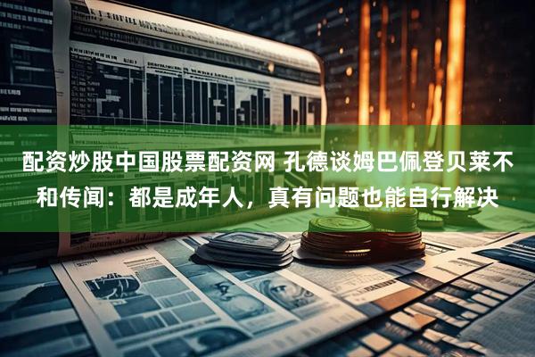 配资炒股中国股票配资网 孔德谈姆巴佩登贝莱不和传闻：都是成年人，真有问题也能自行解决