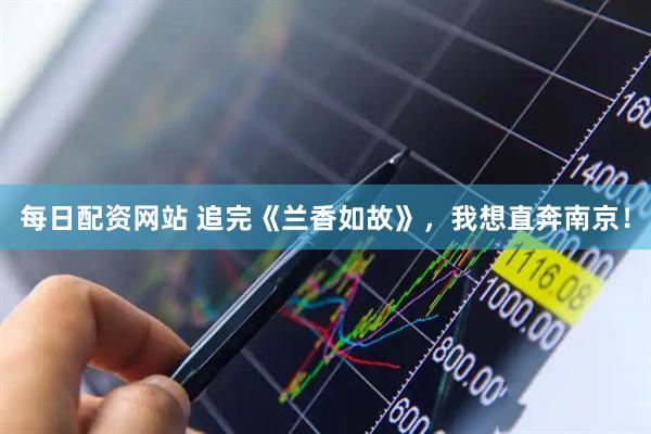 每日配资网站 追完《兰香如故》,我想直奔南京!