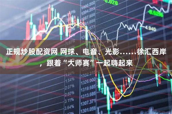 正规炒股配资网 网球、电音、光影……徐汇西岸，跟着“大师赛”一起嗨起来